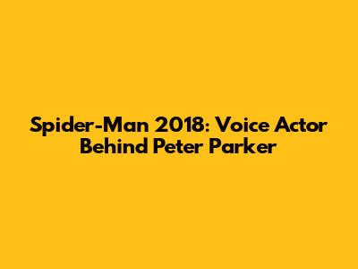 Spider-Man 2018: Voice Actor Behind Peter Parker