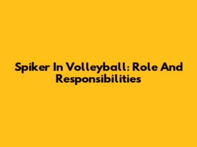 Spiker In Volleyball: Role And Responsibilities