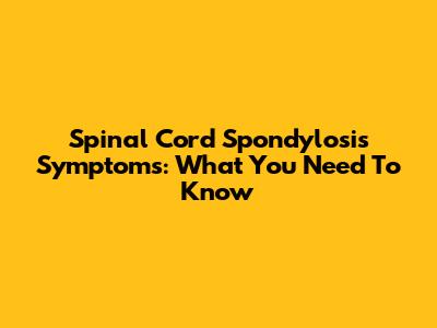 Spinal Cord Spondylosis Symptoms: What You Need To Know