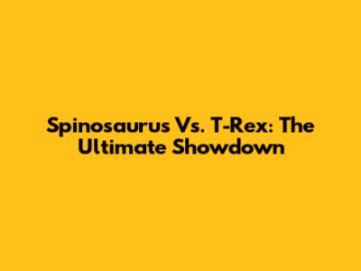 Spinosaurus Vs. T-Rex: The Ultimate Showdown