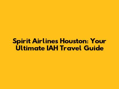 Spirit Airlines Houston: Your Ultimate IAH Travel Guide
