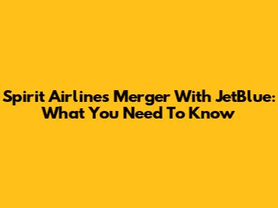 Spirit Airlines Merger With JetBlue: What You Need To Know