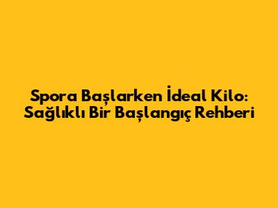 Spora Başlarken İdeal Kilo: Sağlıklı Bir Başlangıç Rehberi