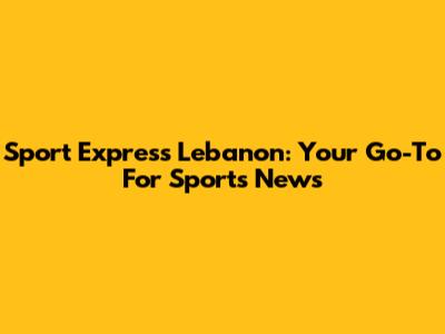 Sport Express Lebanon: Your Go-To For Sports News