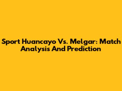 Sport Huancayo Vs. Melgar: Match Analysis And Prediction