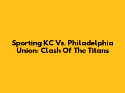 Sporting KC Vs. Philadelphia Union: Clash Of The Titans