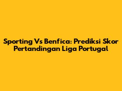 Sporting Vs Benfica: Prediksi Skor Pertandingan Liga Portugal