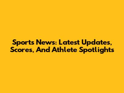 Sports News: Latest Updates, Scores, And Athlete Spotlights
