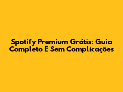 Spotify Premium Grátis: Guia Completo E Sem Complicações