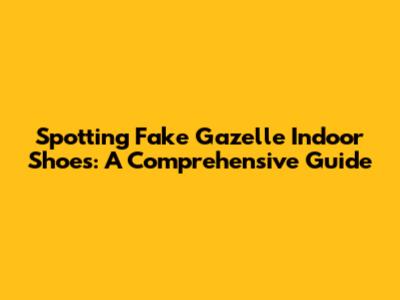 Spotting Fake Gazelle Indoor Shoes: A Comprehensive Guide