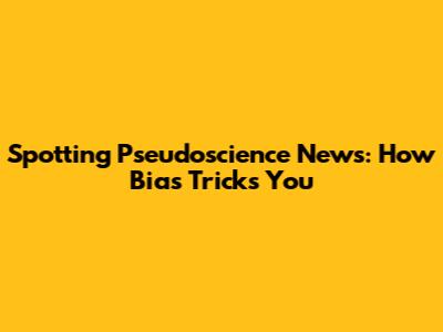 Spotting Pseudoscience News: How Bias Tricks You