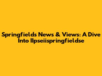 Springfield's News & Views: A Dive Into IIpseiispringfieldse