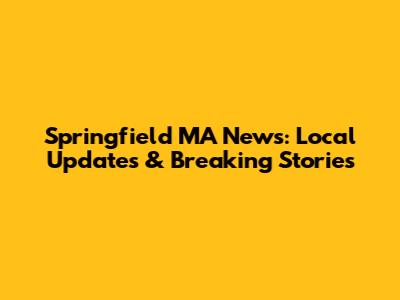 Springfield MA News: Local Updates & Breaking Stories