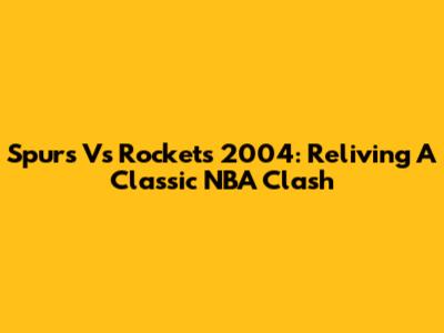 Spurs Vs Rockets 2004: Reliving A Classic NBA Clash