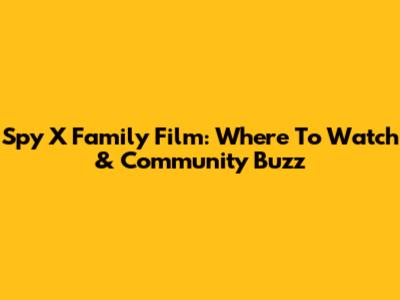 Spy X Family Film: Where To Watch & Community Buzz