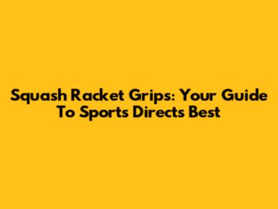 Squash Racket Grips: Your Guide To Sports Direct's Best