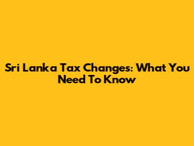Sri Lanka Tax Changes: What You Need To Know
