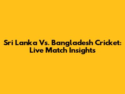 Sri Lanka Vs. Bangladesh Cricket: Live Match Insights