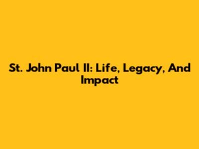St. John Paul II: Life, Legacy, And Impact