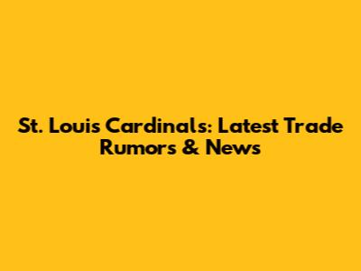 St. Louis Cardinals: Latest Trade Rumors & News