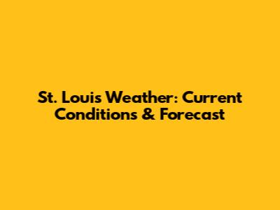 St. Louis Weather: Current Conditions & Forecast