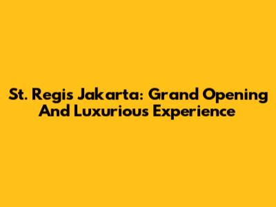 St. Regis Jakarta: Grand Opening And Luxurious Experience