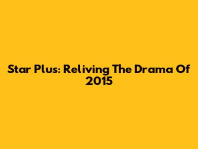 Star Plus: Reliving The Drama Of 2015