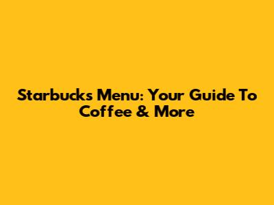 Starbucks Menu: Your Guide To Coffee & More