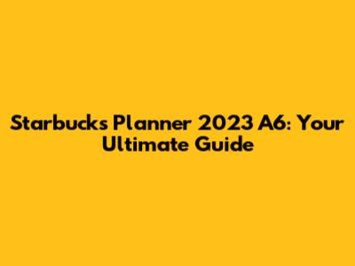 Starbucks Planner 2023 A6: Your Ultimate Guide