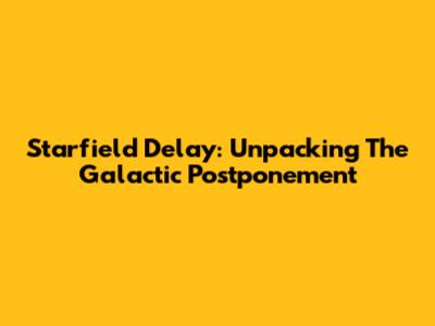 Starfield Delay: Unpacking The Galactic Postponement