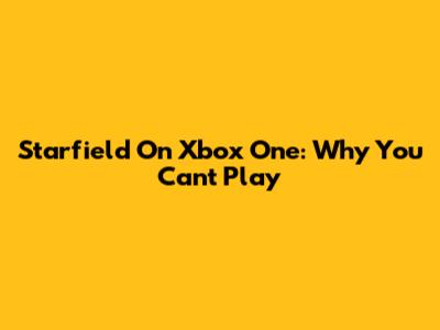 Starfield On Xbox One: Why You Can't Play