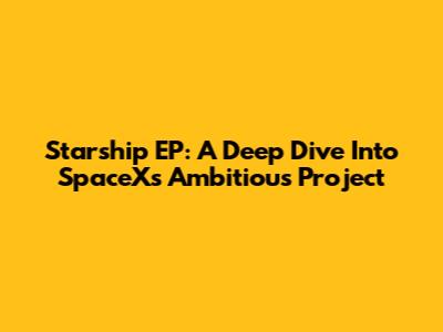 Starship EP: A Deep Dive Into SpaceX's Ambitious Project