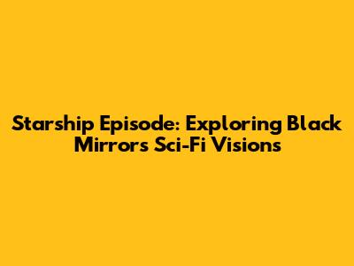 Starship Episode: Exploring Black Mirror's Sci-Fi Visions