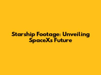 Starship Footage: Unveiling SpaceX's Future