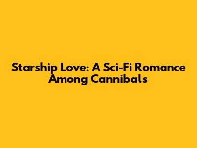 Starship Love: A Sci-Fi Romance Among Cannibals