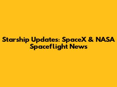 Starship Updates: SpaceX & NASA Spaceflight News