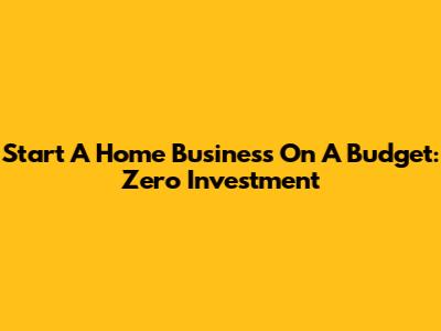 Start A Home Business On A Budget: Zero Investment