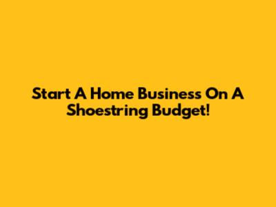 Start A Home Business On A Shoestring Budget!