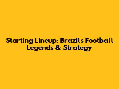 Starting Lineup: Brazil's Football Legends & Strategy