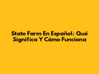 State Farm En Español: Qué Significa Y Cómo Funciona