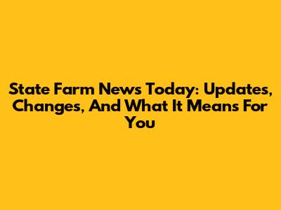 State Farm News Today: Updates, Changes, And What It Means For You