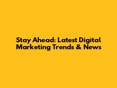 Stay Ahead: Latest Digital Marketing Trends & News