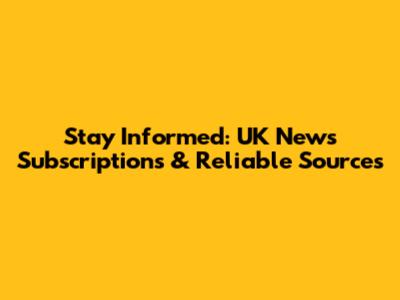 Stay Informed: UK News Subscriptions & Reliable Sources