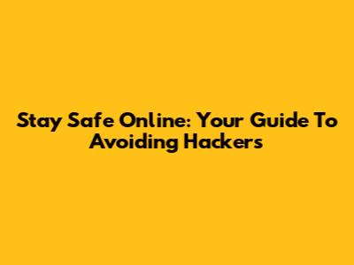 Stay Safe Online: Your Guide To Avoiding Hackers