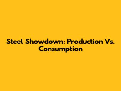 Steel Showdown: Production Vs. Consumption