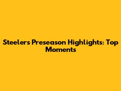 Steelers Preseason Highlights: Top Moments