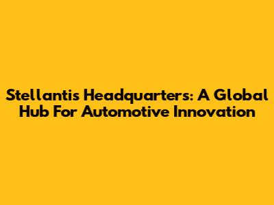 Stellantis Headquarters: A Global Hub For Automotive Innovation