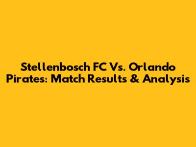 Stellenbosch FC Vs. Orlando Pirates: Match Results & Analysis
