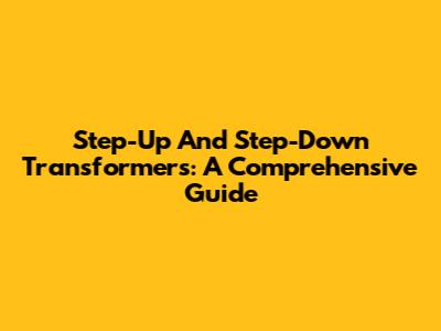 Step-Up And Step-Down Transformers: A Comprehensive Guide