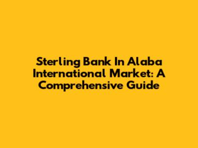 Sterling Bank In Alaba International Market: A Comprehensive Guide
